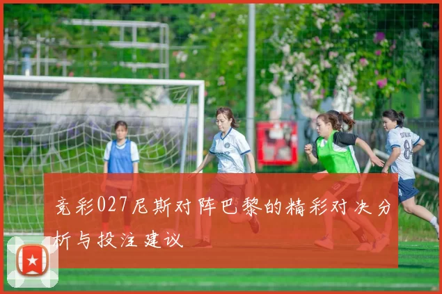 竞彩027尼斯对阵巴黎的精彩对决分析与投注建议
