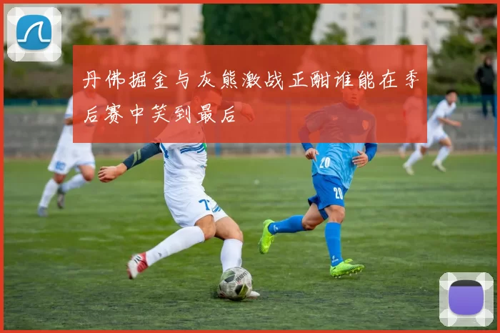 丹佛掘金与灰熊激战正酣谁能在季后赛中笑到最后